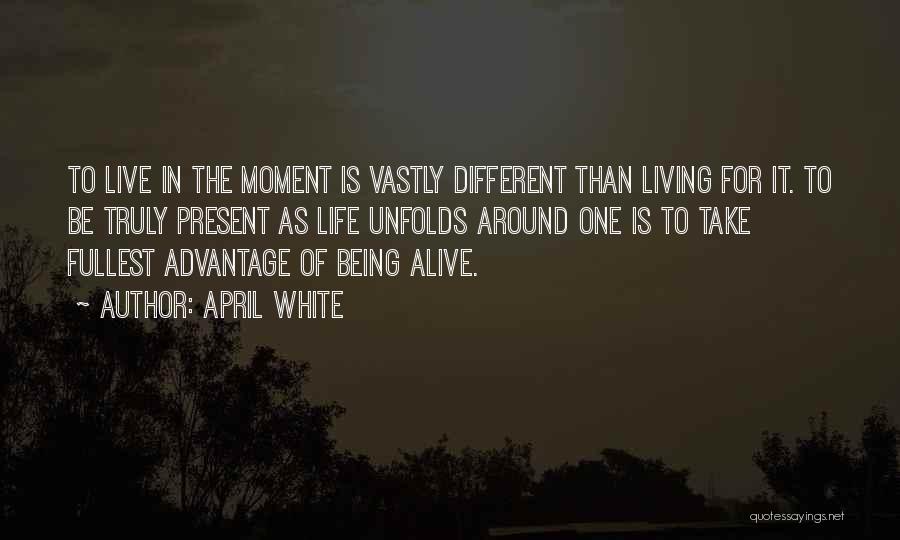 April White Quotes: To Live In The Moment Is Vastly Different Than Living For It. To Be Truly Present As Life Unfolds Around
