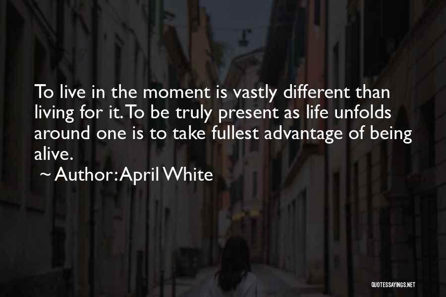 April White Quotes: To Live In The Moment Is Vastly Different Than Living For It. To Be Truly Present As Life Unfolds Around
