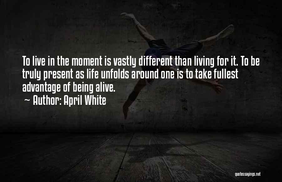 April White Quotes: To Live In The Moment Is Vastly Different Than Living For It. To Be Truly Present As Life Unfolds Around