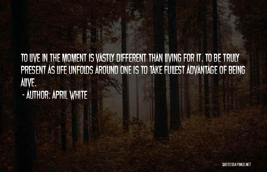 April White Quotes: To Live In The Moment Is Vastly Different Than Living For It. To Be Truly Present As Life Unfolds Around