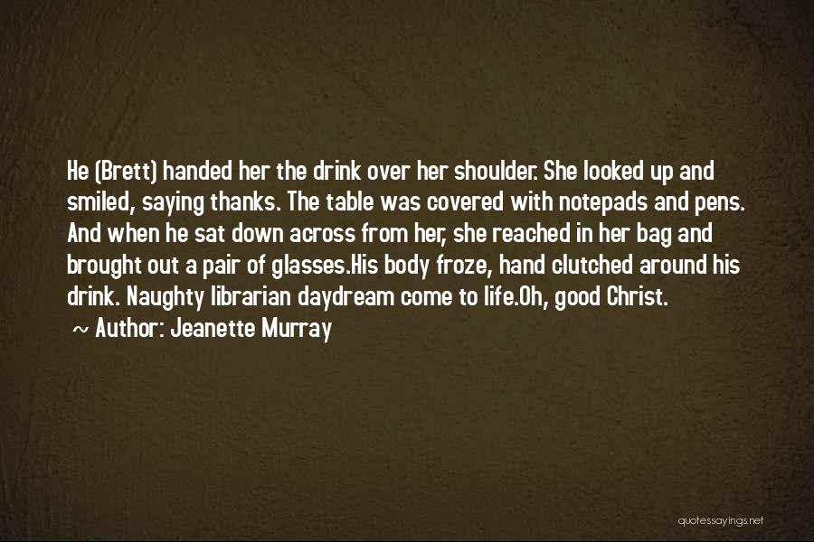 Jeanette Murray Quotes: He (brett) Handed Her The Drink Over Her Shoulder. She Looked Up And Smiled, Saying Thanks. The Table Was Covered