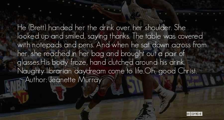 Jeanette Murray Quotes: He (brett) Handed Her The Drink Over Her Shoulder. She Looked Up And Smiled, Saying Thanks. The Table Was Covered