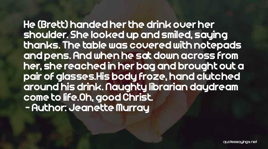 Jeanette Murray Quotes: He (brett) Handed Her The Drink Over Her Shoulder. She Looked Up And Smiled, Saying Thanks. The Table Was Covered