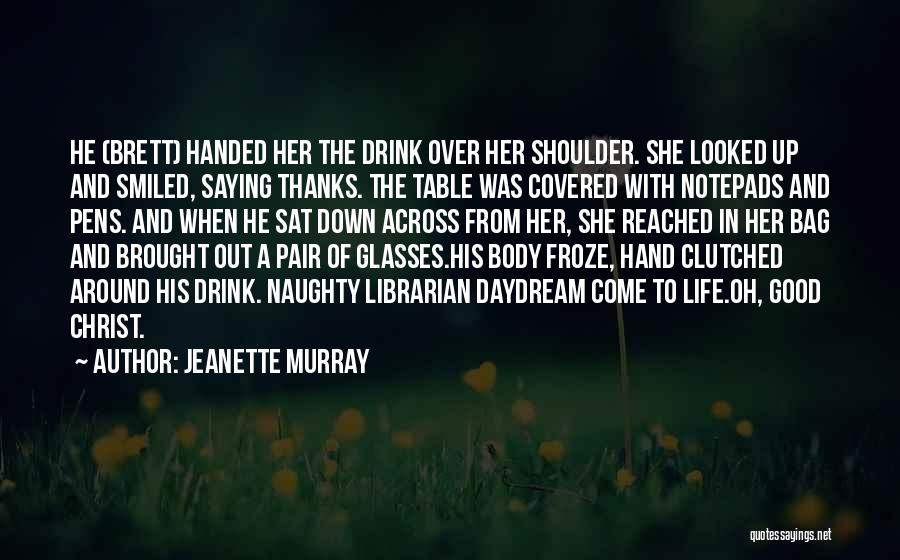 Jeanette Murray Quotes: He (brett) Handed Her The Drink Over Her Shoulder. She Looked Up And Smiled, Saying Thanks. The Table Was Covered