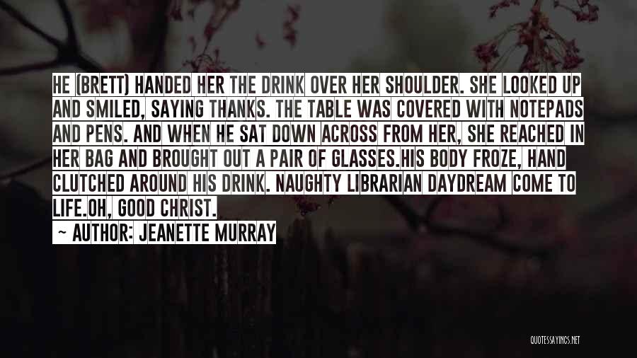 Jeanette Murray Quotes: He (brett) Handed Her The Drink Over Her Shoulder. She Looked Up And Smiled, Saying Thanks. The Table Was Covered