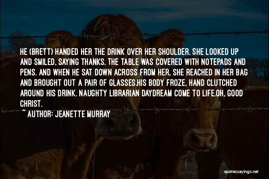 Jeanette Murray Quotes: He (brett) Handed Her The Drink Over Her Shoulder. She Looked Up And Smiled, Saying Thanks. The Table Was Covered