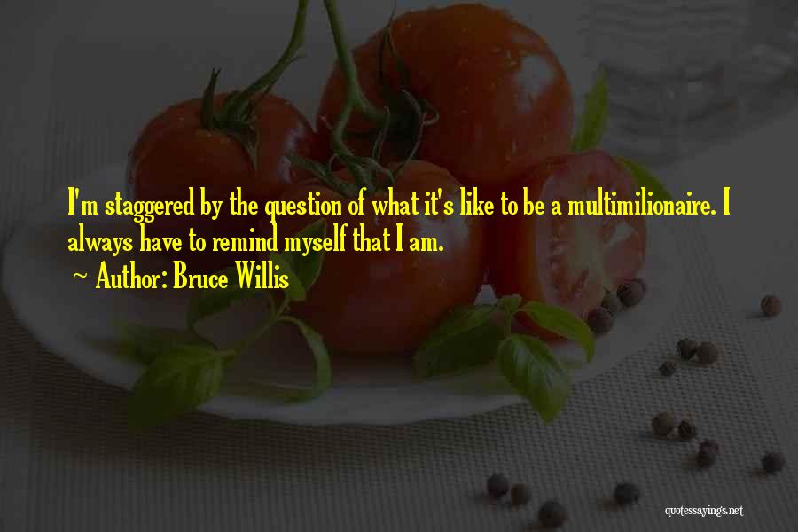 Bruce Willis Quotes: I'm Staggered By The Question Of What It's Like To Be A Multimilionaire. I Always Have To Remind Myself That