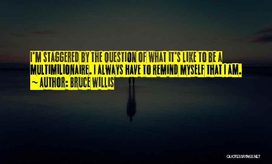 Bruce Willis Quotes: I'm Staggered By The Question Of What It's Like To Be A Multimilionaire. I Always Have To Remind Myself That