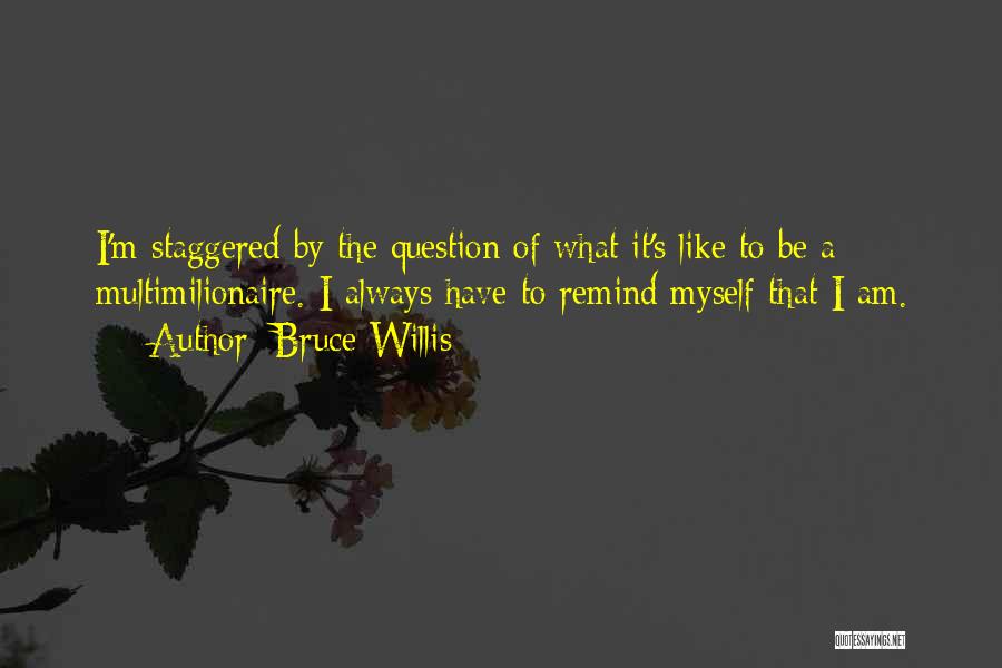 Bruce Willis Quotes: I'm Staggered By The Question Of What It's Like To Be A Multimilionaire. I Always Have To Remind Myself That