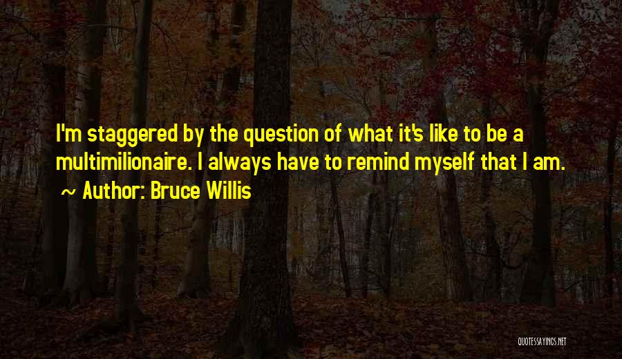 Bruce Willis Quotes: I'm Staggered By The Question Of What It's Like To Be A Multimilionaire. I Always Have To Remind Myself That