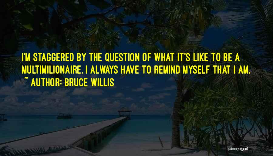 Bruce Willis Quotes: I'm Staggered By The Question Of What It's Like To Be A Multimilionaire. I Always Have To Remind Myself That