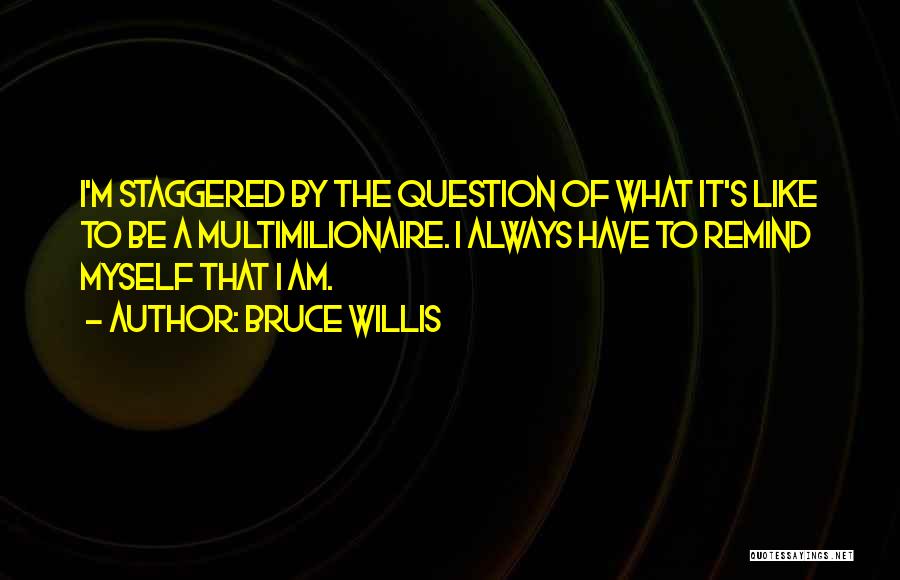 Bruce Willis Quotes: I'm Staggered By The Question Of What It's Like To Be A Multimilionaire. I Always Have To Remind Myself That
