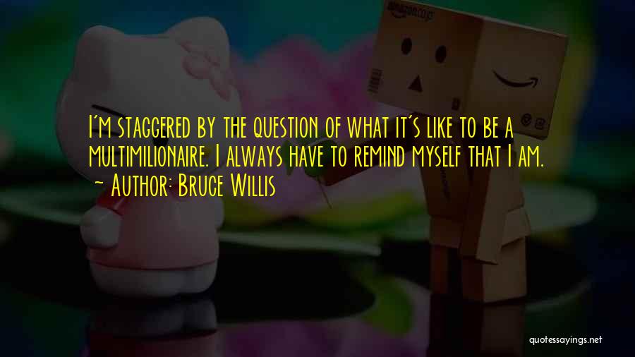 Bruce Willis Quotes: I'm Staggered By The Question Of What It's Like To Be A Multimilionaire. I Always Have To Remind Myself That