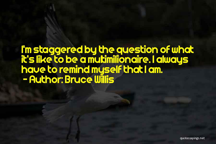 Bruce Willis Quotes: I'm Staggered By The Question Of What It's Like To Be A Multimilionaire. I Always Have To Remind Myself That