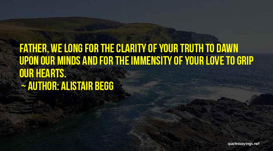 Alistair Begg Quotes: Father, We Long For The Clarity Of Your Truth To Dawn Upon Our Minds And For The Immensity Of Your