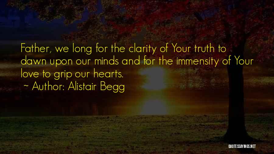 Alistair Begg Quotes: Father, We Long For The Clarity Of Your Truth To Dawn Upon Our Minds And For The Immensity Of Your