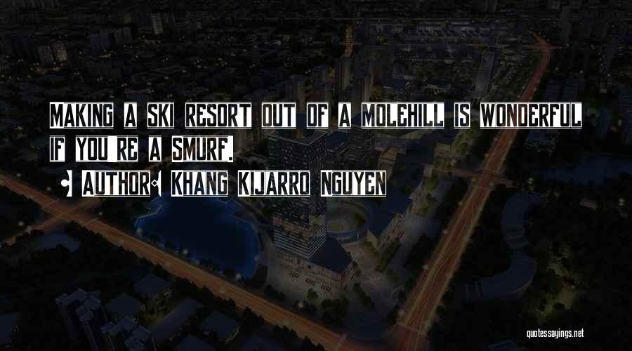 Khang Kijarro Nguyen Quotes: Making A Ski Resort Out Of A Molehill Is Wonderful If You're A Smurf.