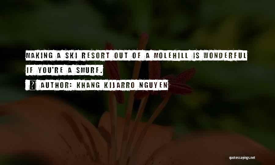 Khang Kijarro Nguyen Quotes: Making A Ski Resort Out Of A Molehill Is Wonderful If You're A Smurf.