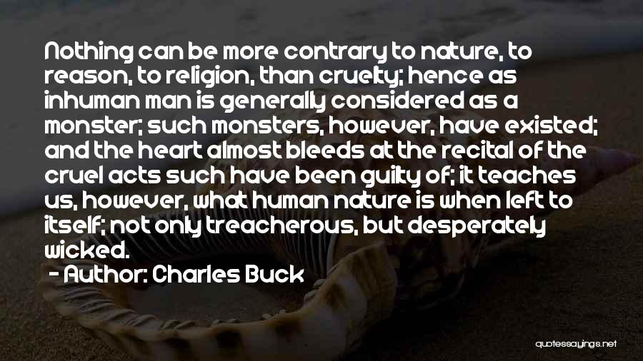 Charles Buck Quotes: Nothing Can Be More Contrary To Nature, To Reason, To Religion, Than Cruelty; Hence As Inhuman Man Is Generally Considered