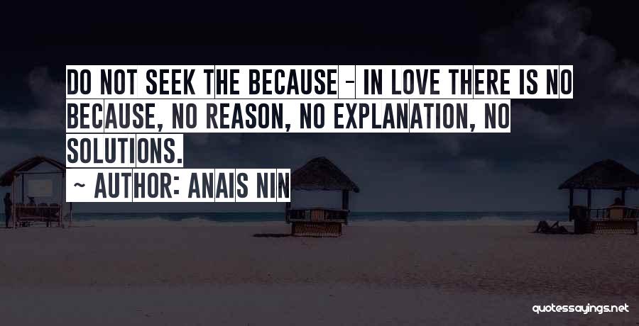 Anais Nin Quotes: Do Not Seek The Because - In Love There Is No Because, No Reason, No Explanation, No Solutions.