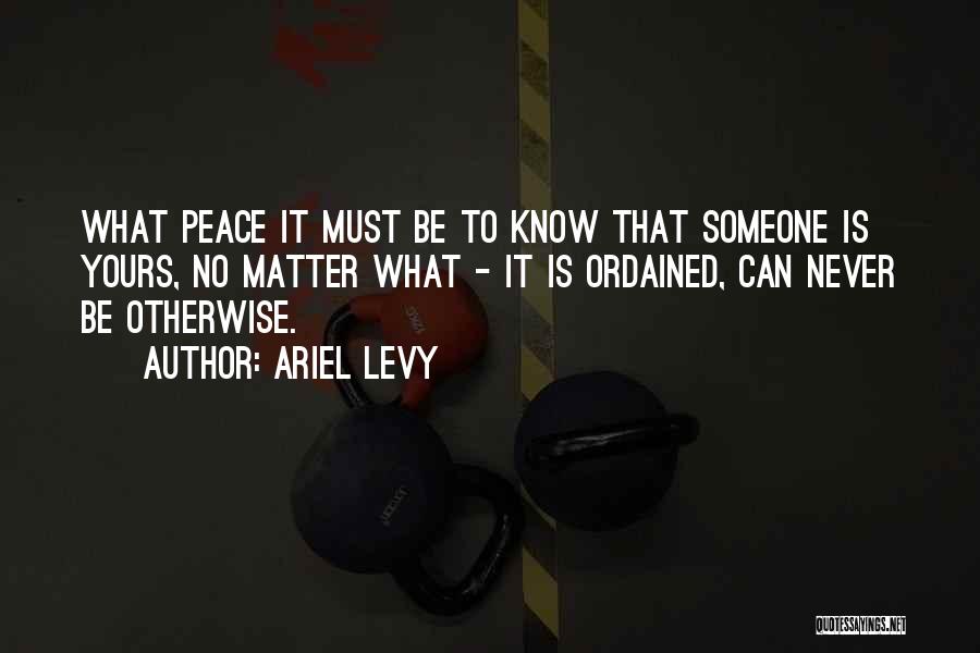 Ariel Levy Quotes: What Peace It Must Be To Know That Someone Is Yours, No Matter What - It Is Ordained, Can Never