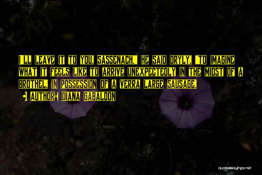 Diana Gabaldon Quotes: I'll Leave It To You, Sassenach, He Said Dryly, To Imagine What It Feels Like To Arrive Unexpectedly In The