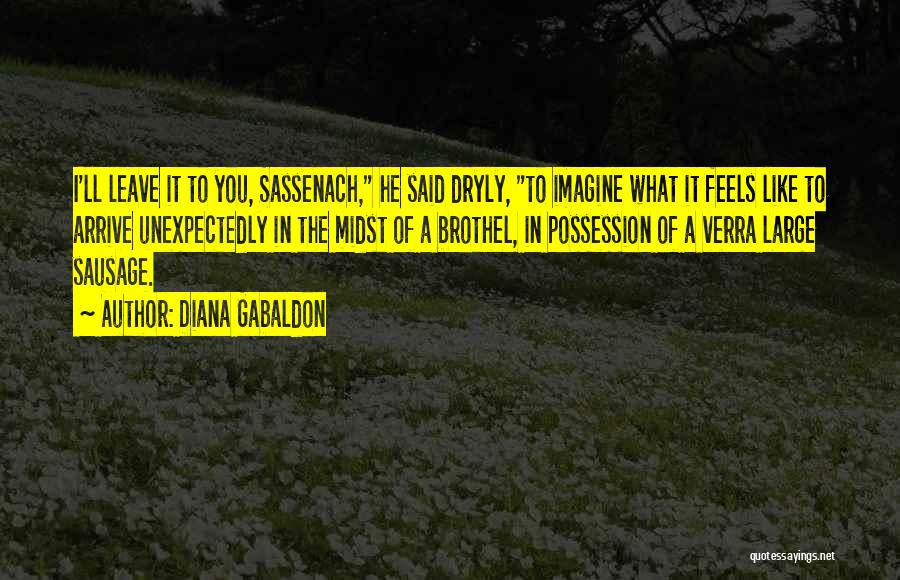 Diana Gabaldon Quotes: I'll Leave It To You, Sassenach, He Said Dryly, To Imagine What It Feels Like To Arrive Unexpectedly In The