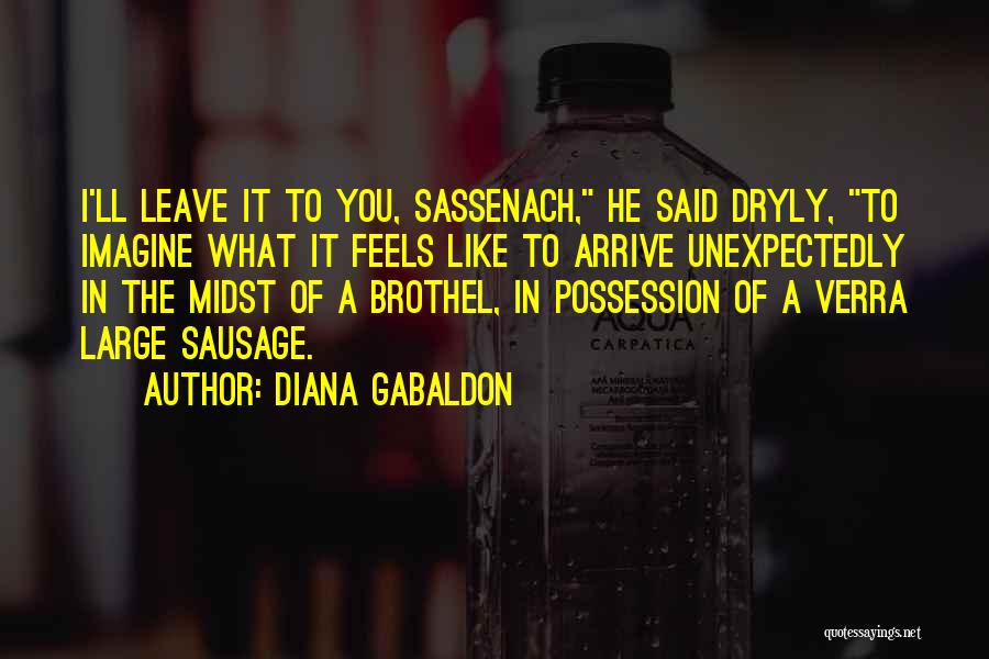 Diana Gabaldon Quotes: I'll Leave It To You, Sassenach, He Said Dryly, To Imagine What It Feels Like To Arrive Unexpectedly In The