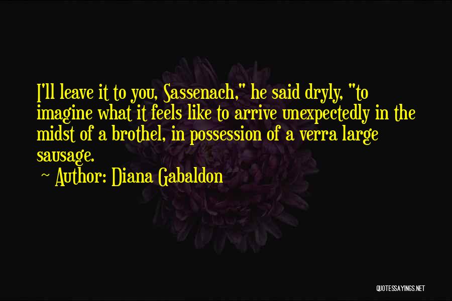 Diana Gabaldon Quotes: I'll Leave It To You, Sassenach, He Said Dryly, To Imagine What It Feels Like To Arrive Unexpectedly In The