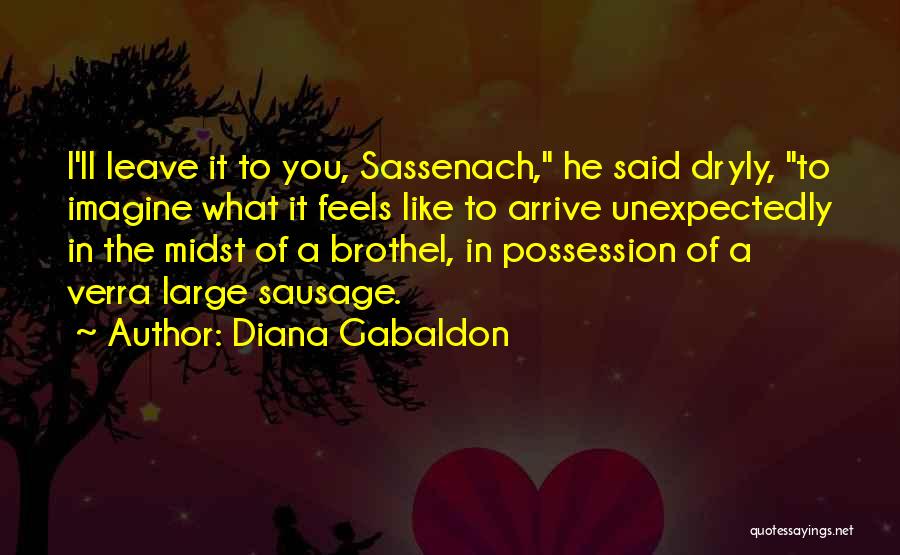 Diana Gabaldon Quotes: I'll Leave It To You, Sassenach, He Said Dryly, To Imagine What It Feels Like To Arrive Unexpectedly In The