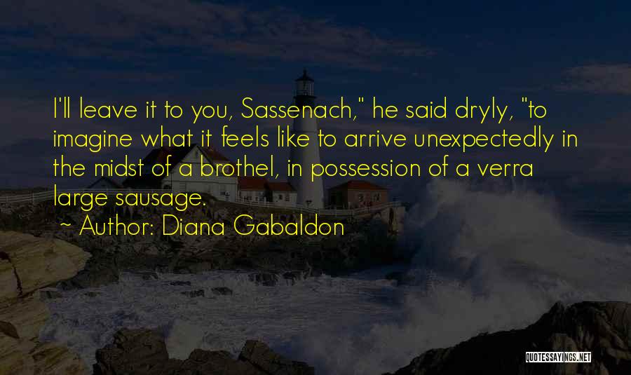 Diana Gabaldon Quotes: I'll Leave It To You, Sassenach, He Said Dryly, To Imagine What It Feels Like To Arrive Unexpectedly In The