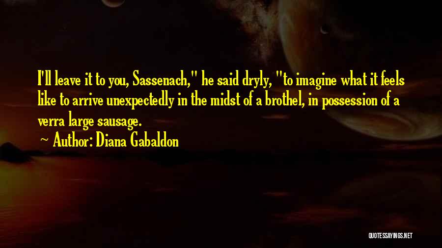 Diana Gabaldon Quotes: I'll Leave It To You, Sassenach, He Said Dryly, To Imagine What It Feels Like To Arrive Unexpectedly In The