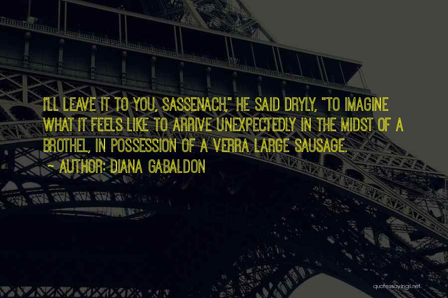 Diana Gabaldon Quotes: I'll Leave It To You, Sassenach, He Said Dryly, To Imagine What It Feels Like To Arrive Unexpectedly In The