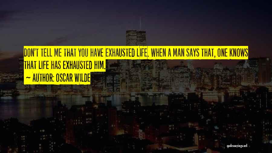 Oscar Wilde Quotes: Don't Tell Me That You Have Exhausted Life. When A Man Says That, One Knows That Life Has Exhausted Him.