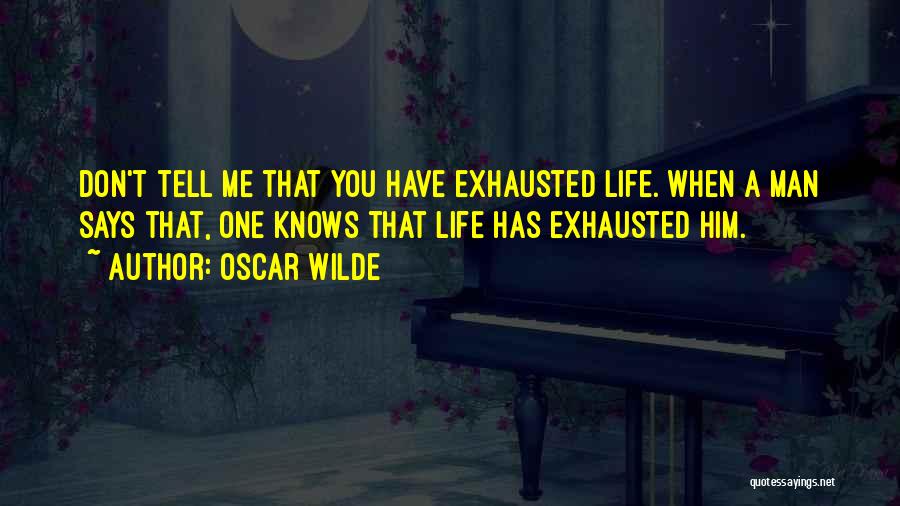 Oscar Wilde Quotes: Don't Tell Me That You Have Exhausted Life. When A Man Says That, One Knows That Life Has Exhausted Him.