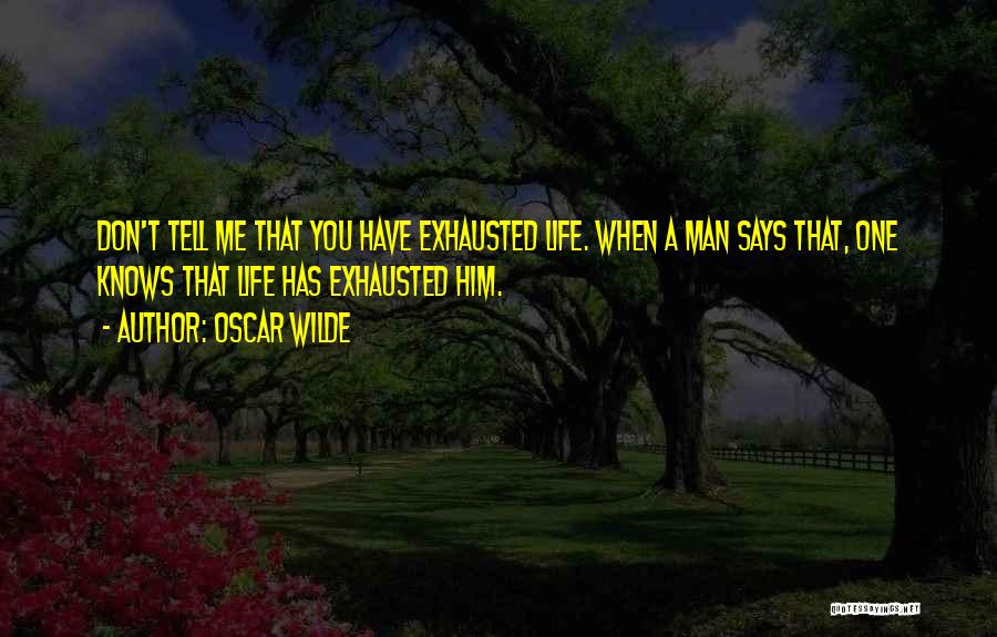 Oscar Wilde Quotes: Don't Tell Me That You Have Exhausted Life. When A Man Says That, One Knows That Life Has Exhausted Him.