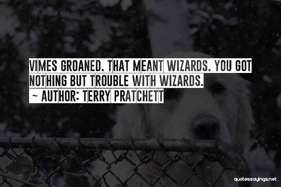 Terry Pratchett Quotes: Vimes Groaned. That Meant Wizards. You Got Nothing But Trouble With Wizards.