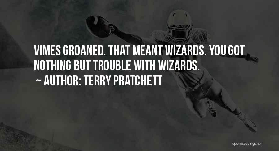 Terry Pratchett Quotes: Vimes Groaned. That Meant Wizards. You Got Nothing But Trouble With Wizards.