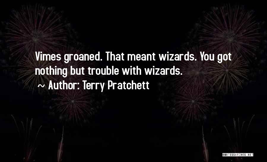 Terry Pratchett Quotes: Vimes Groaned. That Meant Wizards. You Got Nothing But Trouble With Wizards.