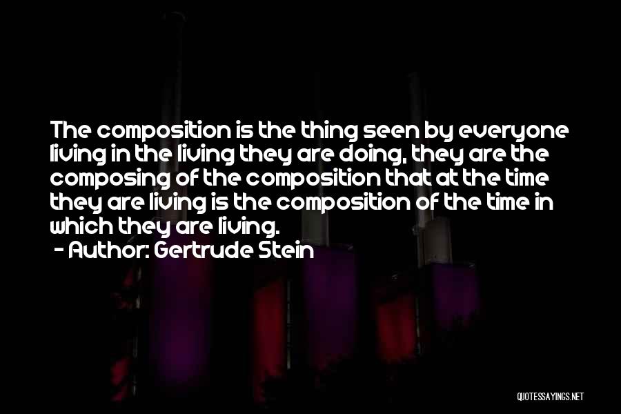 Gertrude Stein Quotes: The Composition Is The Thing Seen By Everyone Living In The Living They Are Doing, They Are The Composing Of