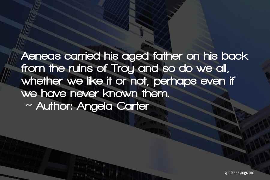 Angela Carter Quotes: Aeneas Carried His Aged Father On His Back From The Ruins Of Troy And So Do We All, Whether We