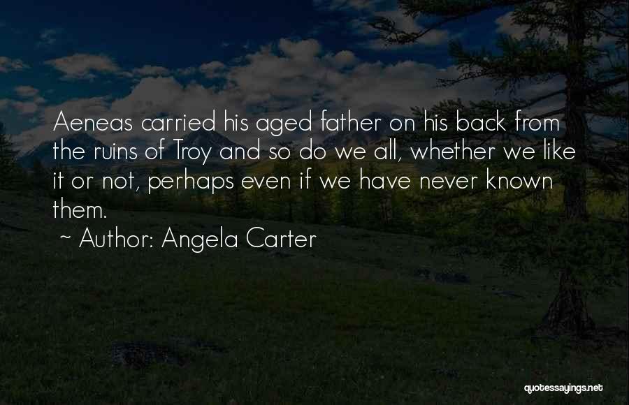 Angela Carter Quotes: Aeneas Carried His Aged Father On His Back From The Ruins Of Troy And So Do We All, Whether We