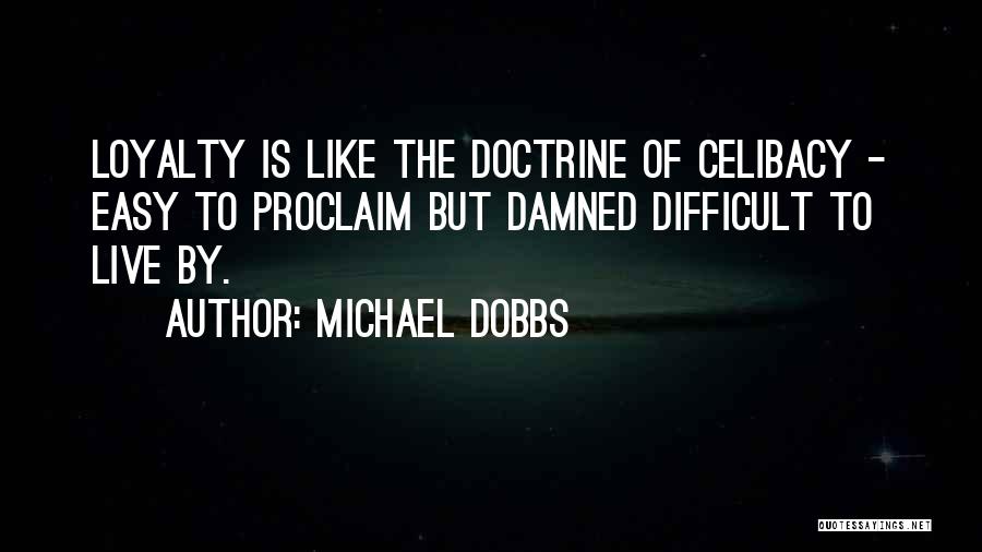 Michael Dobbs Quotes: Loyalty Is Like The Doctrine Of Celibacy - Easy To Proclaim But Damned Difficult To Live By.