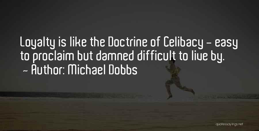 Michael Dobbs Quotes: Loyalty Is Like The Doctrine Of Celibacy - Easy To Proclaim But Damned Difficult To Live By.