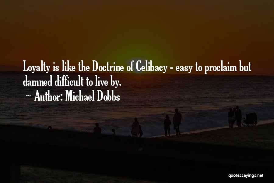 Michael Dobbs Quotes: Loyalty Is Like The Doctrine Of Celibacy - Easy To Proclaim But Damned Difficult To Live By.