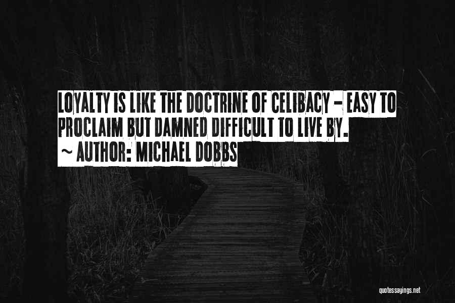 Michael Dobbs Quotes: Loyalty Is Like The Doctrine Of Celibacy - Easy To Proclaim But Damned Difficult To Live By.