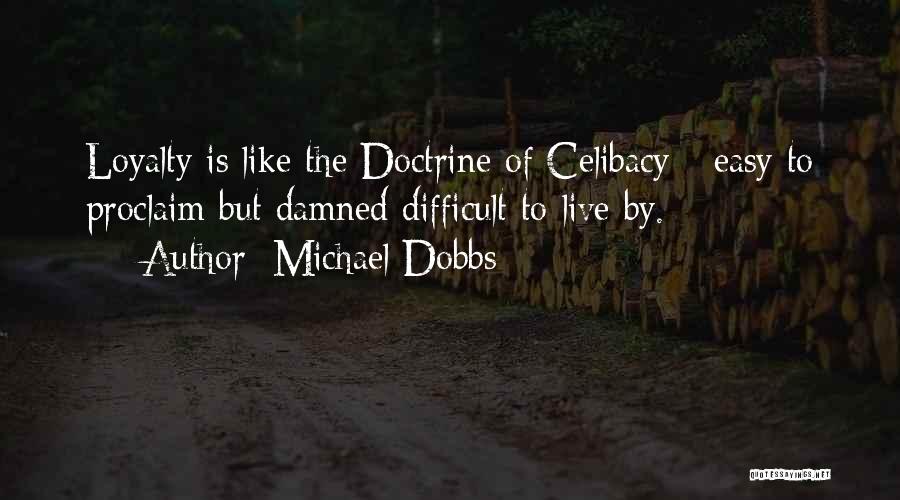 Michael Dobbs Quotes: Loyalty Is Like The Doctrine Of Celibacy - Easy To Proclaim But Damned Difficult To Live By.