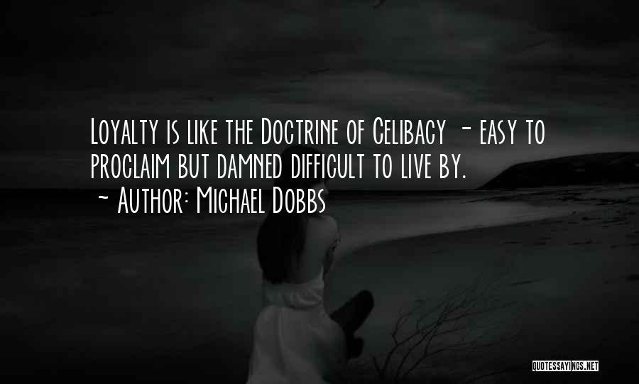 Michael Dobbs Quotes: Loyalty Is Like The Doctrine Of Celibacy - Easy To Proclaim But Damned Difficult To Live By.