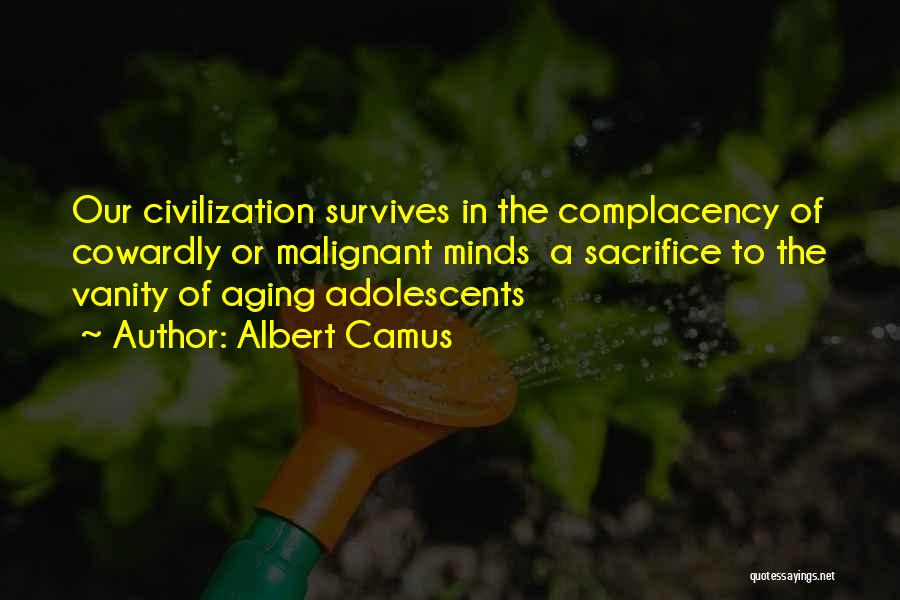 Albert Camus Quotes: Our Civilization Survives In The Complacency Of Cowardly Or Malignant Minds A Sacrifice To The Vanity Of Aging Adolescents