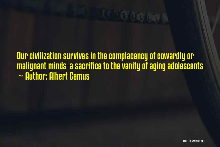 Albert Camus Quotes: Our Civilization Survives In The Complacency Of Cowardly Or Malignant Minds A Sacrifice To The Vanity Of Aging Adolescents